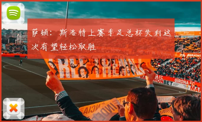 萨顿：斯洛特上赛季足总杯失利这次有望轻松取胜