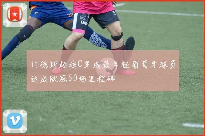 门德斯超越C罗成最年轻葡萄牙球员达成欧冠50场里程碑