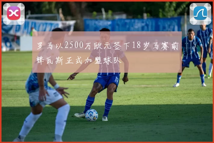 罗马以2500万欧元签下18岁马赛前锋瓦斯正式加盟球队