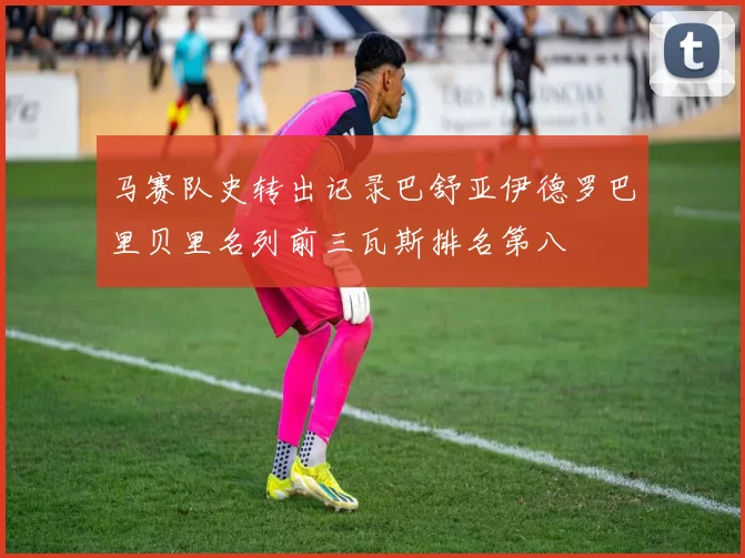 马赛队史转出记录巴舒亚伊德罗巴里贝里名列前三瓦斯排名第八