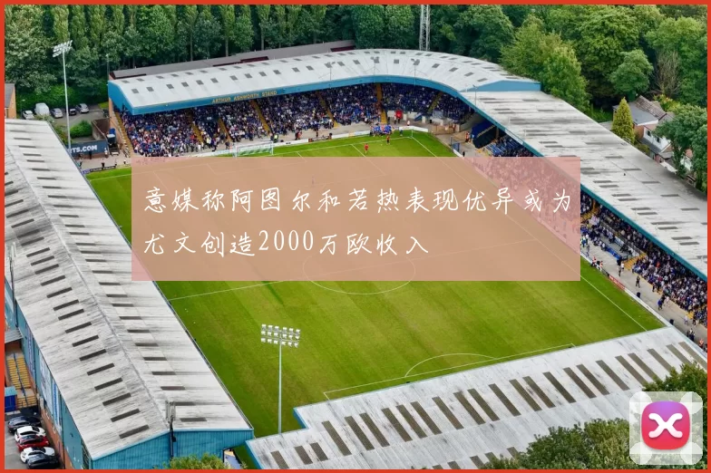 意媒称阿图尔和若热表现优异或为尤文创造2000万欧收入