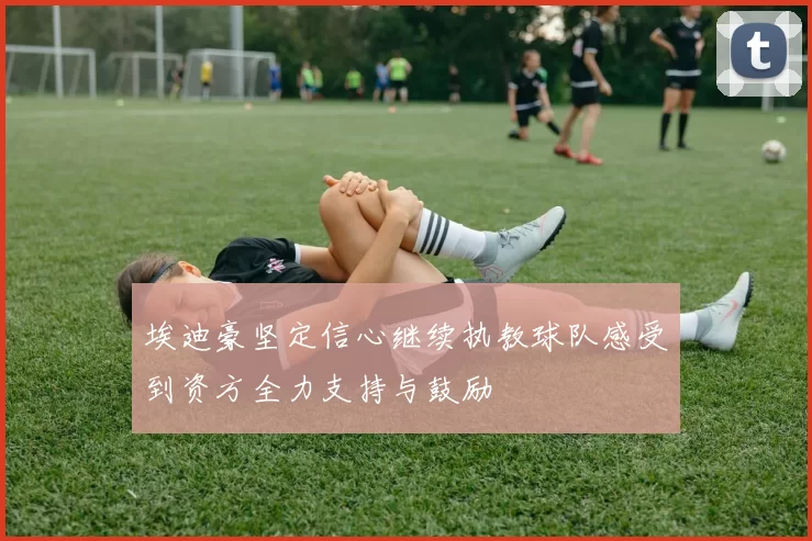 埃迪豪坚定信心继续执教球队感受到资方全力支持与鼓励