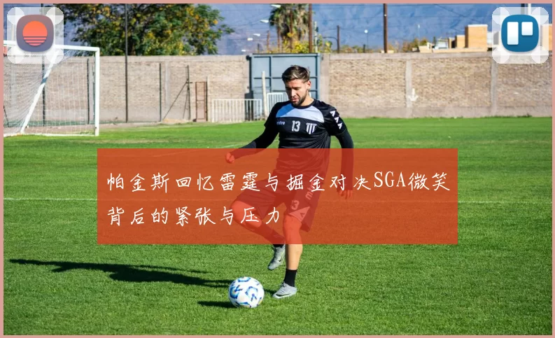 帕金斯回忆雷霆与掘金对决SGA微笑背后的紧张与压力