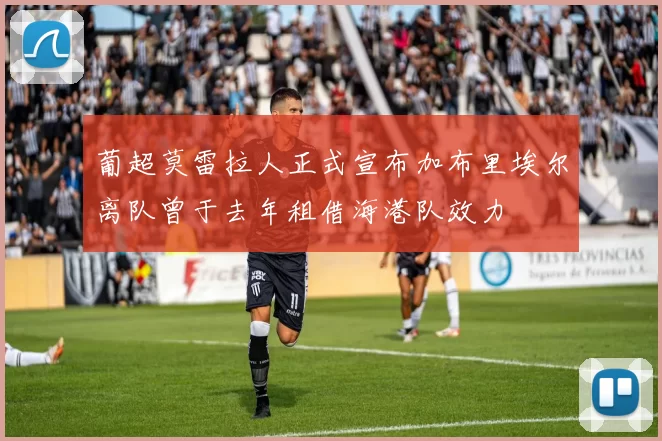 葡超莫雷拉人正式宣布加布里埃尔离队曾于去年租借海港队效力