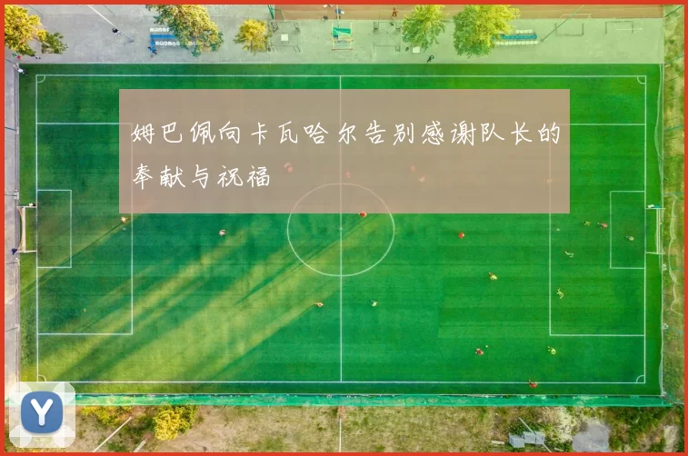 姆巴佩向卡瓦哈尔告别感谢队长的奉献与祝福