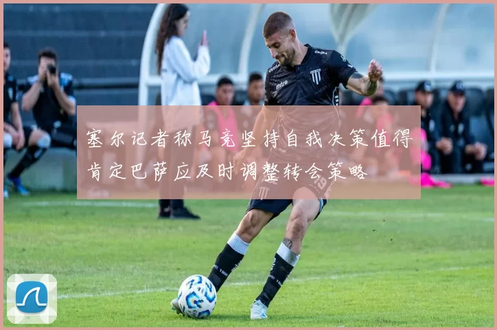 塞尔记者称马竞坚持自我决策值得肯定巴萨应及时调整转会策略
