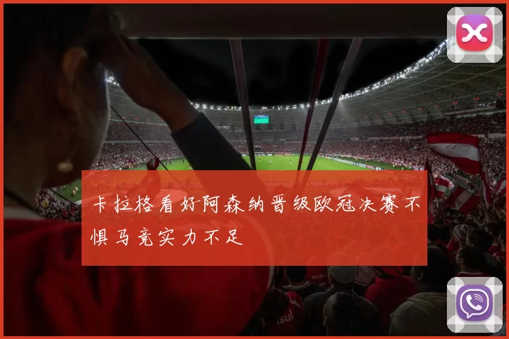 卡拉格看好阿森纳晋级欧冠决赛不惧马竞实力不足