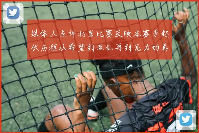 媒体人点评北京比赛反映本赛季起伏历程从希望到混乱再到无力的真实写照