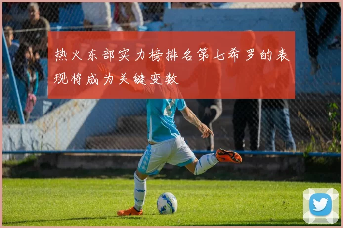 热火东部实力榜排名第七希罗的表现将成为关键变数