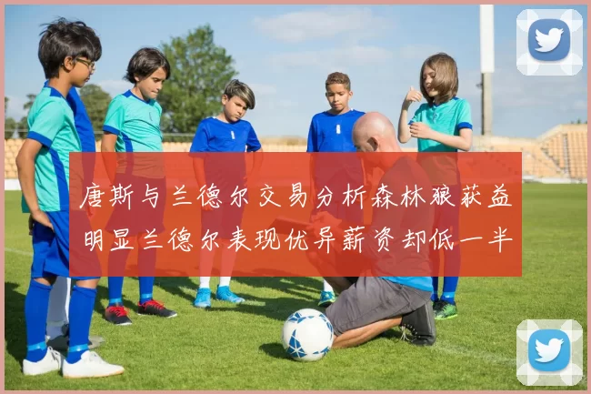 唐斯与兰德尔交易分析森林狼获益明显兰德尔表现优异薪资却低一半
