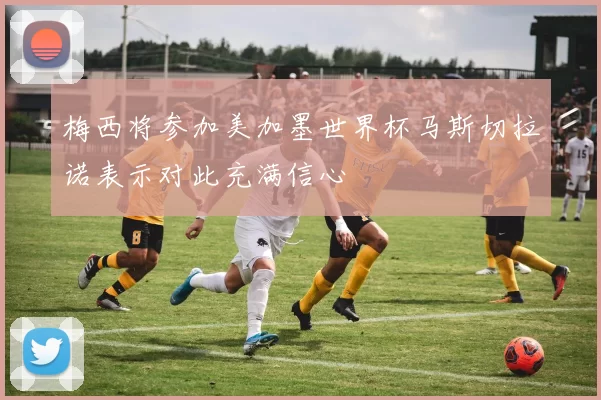 梅西将参加美加墨世界杯马斯切拉诺表示对此充满信心